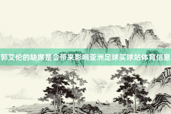 郭艾伦的缺席是会带来影响亚洲足球买球站体育信息