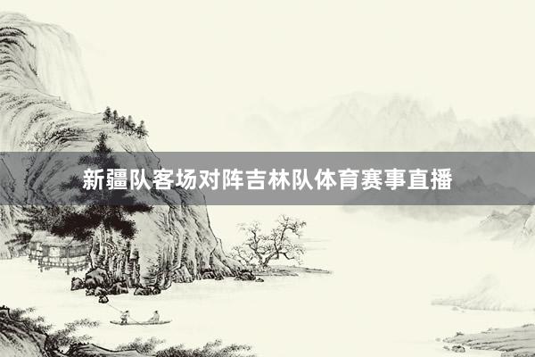 新疆队客场对阵吉林队体育赛事直播