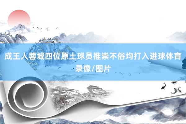 成王人蓉城四位原土球员推崇不俗均打入进球体育录像/图片