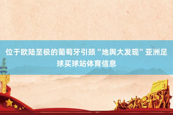 位于欧陆至极的葡萄牙引颈“地舆大发现”亚洲足球买球站体育信息