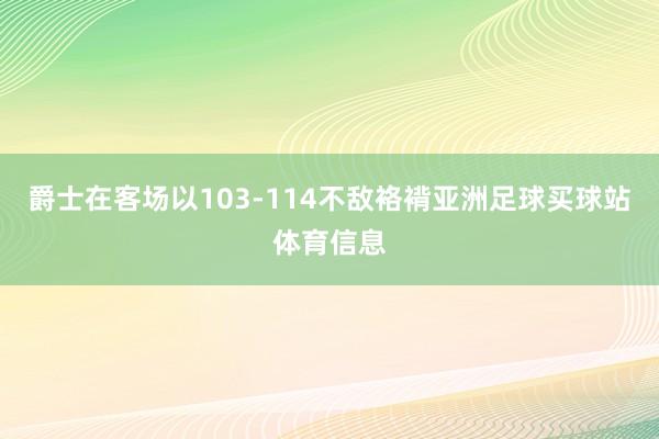 爵士在客场以103-114不敌袼褙亚洲足球买球站体育信息