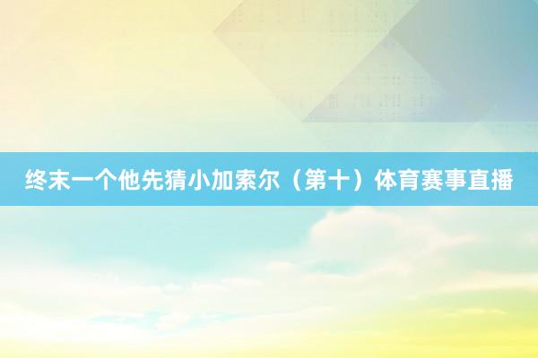 终末一个他先猜小加索尔（第十）体育赛事直播