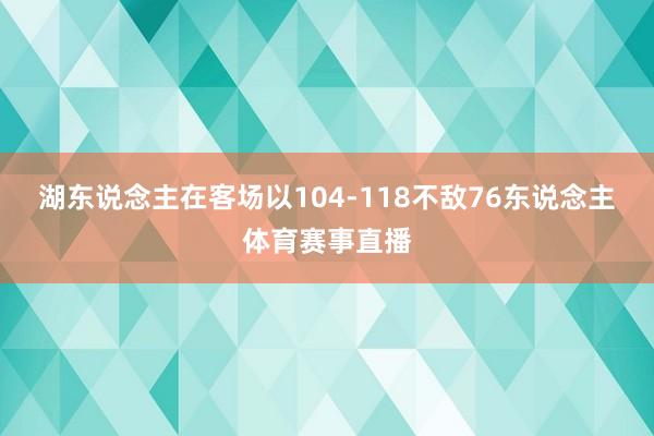 湖东说念主在客场以104-118不敌76东说念主体育赛事直播