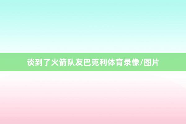 谈到了火箭队友巴克利体育录像/图片