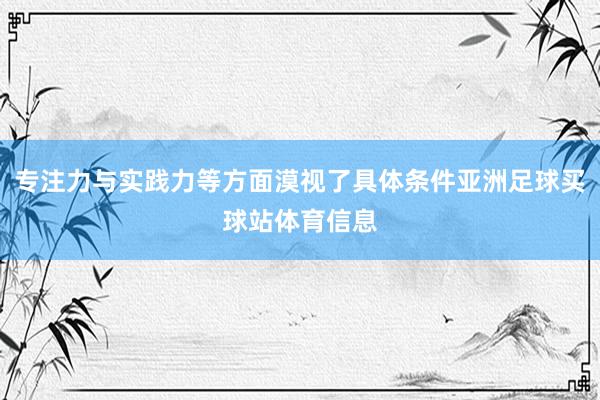 专注力与实践力等方面漠视了具体条件亚洲足球买球站体育信息
