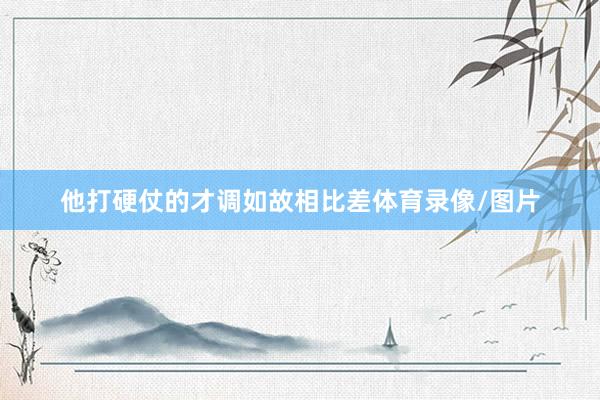 他打硬仗的才调如故相比差体育录像/图片