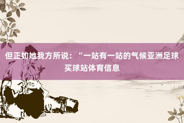 但正如她我方所说：“一站有一站的气候亚洲足球买球站体育信息