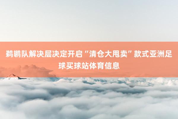 鹈鹕队解决层决定开启“清仓大甩卖”款式亚洲足球买球站体育信息