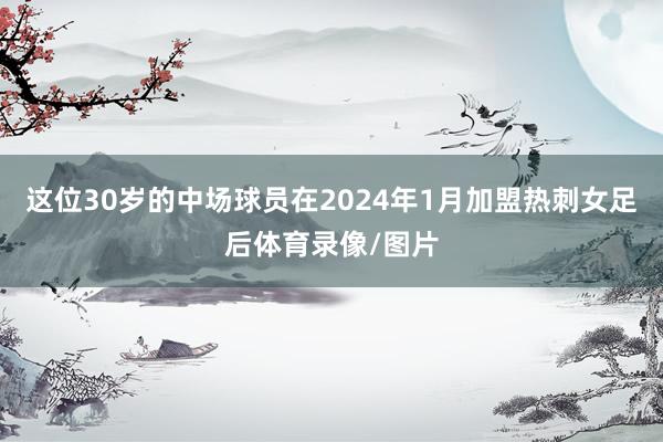 这位30岁的中场球员在2024年1月加盟热刺女足后体育录像/图片