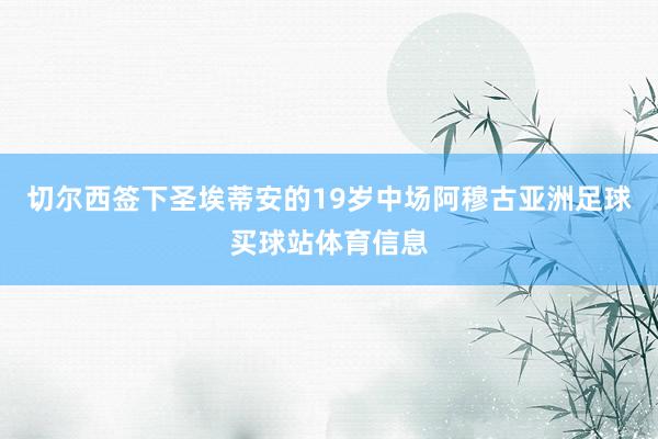 切尔西签下圣埃蒂安的19岁中场阿穆古亚洲足球买球站体育信息