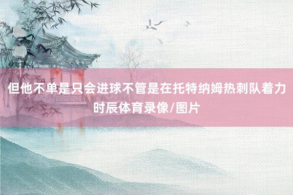 但他不单是只会进球不管是在托特纳姆热刺队着力时辰体育录像/图片