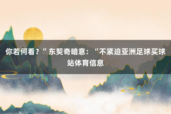 你若何看？”东契奇暗意：“不紧迫亚洲足球买球站体育信息