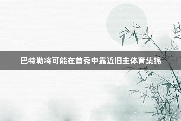 巴特勒将可能在首秀中靠近旧主体育集锦