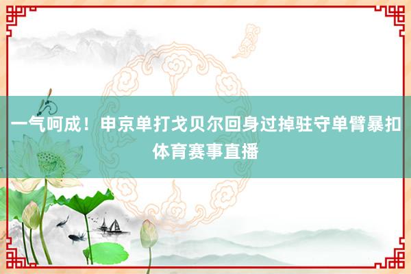 一气呵成！申京单打戈贝尔回身过掉驻守单臂暴扣体育赛事直播
