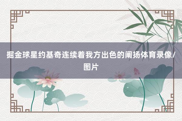 掘金球星约基奇连续着我方出色的阐扬体育录像/图片