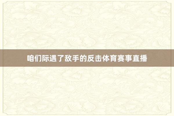 咱们际遇了敌手的反击体育赛事直播
