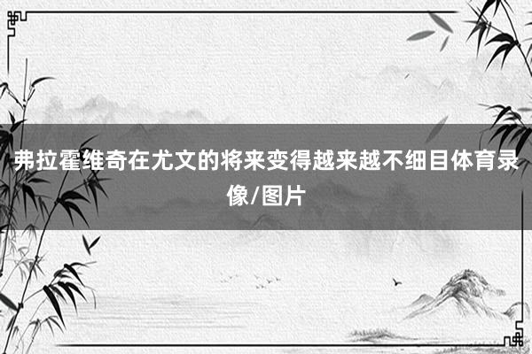 弗拉霍维奇在尤文的将来变得越来越不细目体育录像/图片
