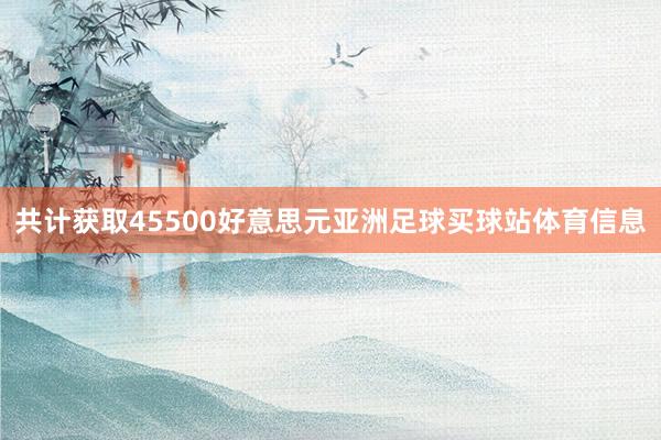 共计获取45500好意思元亚洲足球买球站体育信息