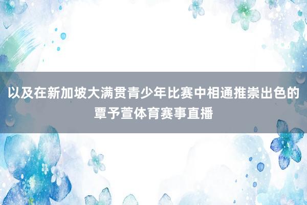 以及在新加坡大满贯青少年比赛中相通推崇出色的覃予萱体育赛事直播