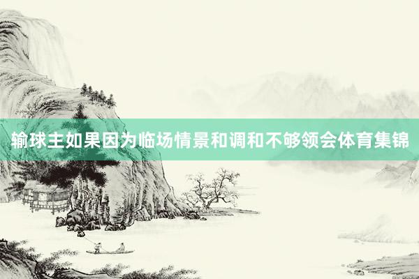 输球主如果因为临场情景和调和不够领会体育集锦