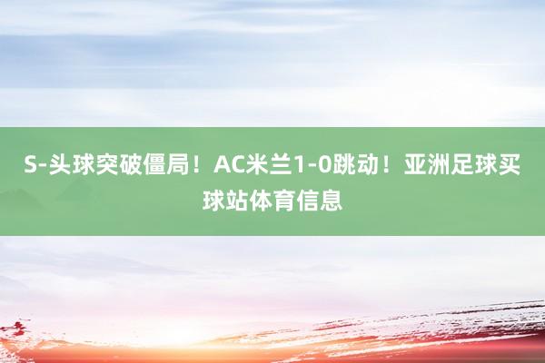 S-头球突破僵局！AC米兰1-0跳动！亚洲足球买球站体育信息