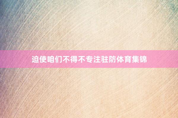 迫使咱们不得不专注驻防体育集锦
