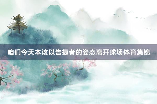 咱们今天本该以告捷者的姿态离开球场体育集锦