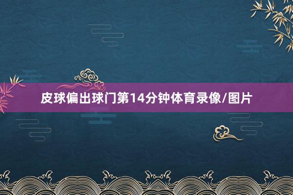 皮球偏出球门第14分钟体育录像/图片