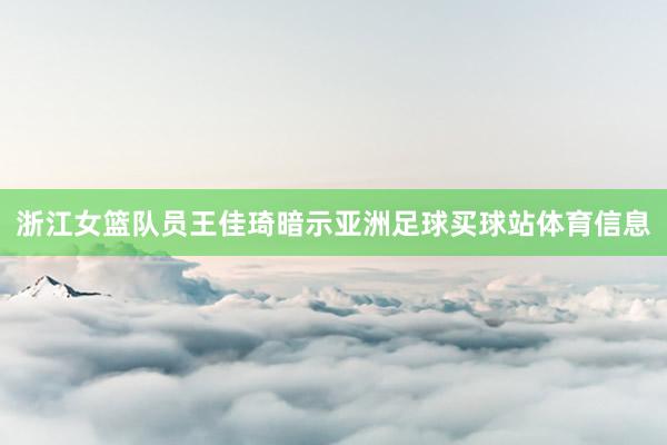 浙江女篮队员王佳琦暗示亚洲足球买球站体育信息