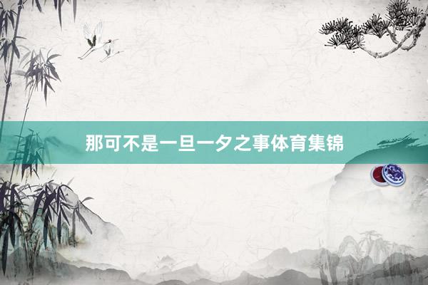 那可不是一旦一夕之事体育集锦