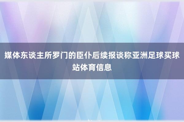 媒体东谈主所罗门的臣仆后续报谈称亚洲足球买球站体育信息
