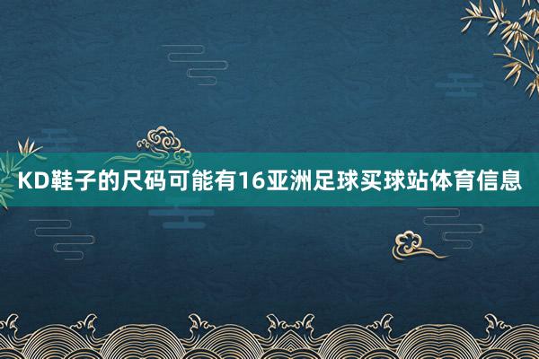 KD鞋子的尺码可能有16亚洲足球买球站体育信息