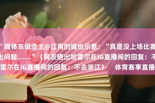 ”媒体东说念主@江南的城也示意：“真是没上场比赛之前都保不王人会出问题......”（网友晒出哈雷尔在IG直播间的回复：不去浙江）    体育赛事直播