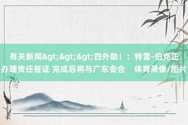 有关新闻>>>四外助！：特雷-伯克正办理责任签证 完成后将与广东会合    体育录像/图片