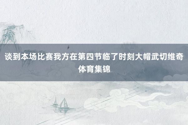 谈到本场比赛我方在第四节临了时刻大帽武切维奇体育集锦