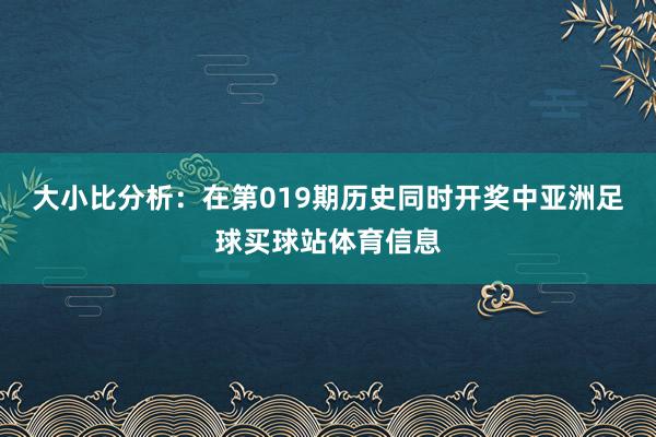 大小比分析：在第019期历史同时开奖中亚洲足球买球站体育信息
