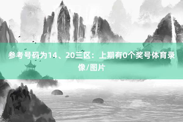 参考号码为14、20　　三区：上期有0个奖号体育录像/图片