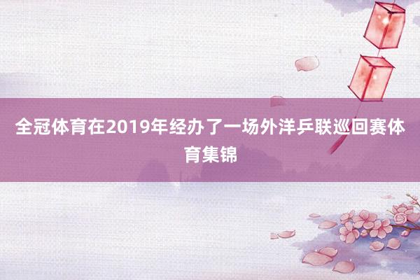全冠体育在2019年经办了一场外洋乒联巡回赛体育集锦