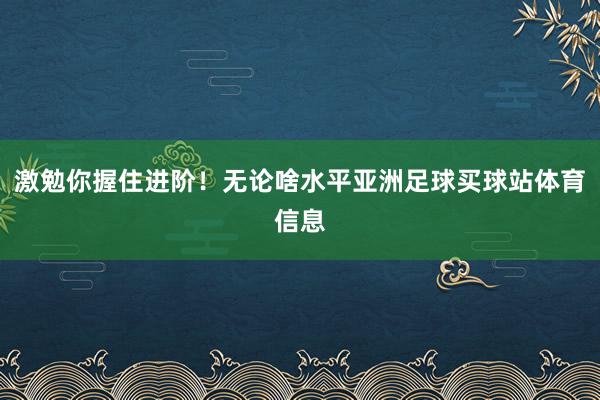 激勉你握住进阶！无论啥水平亚洲足球买球站体育信息