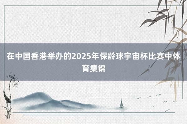 在中国香港举办的2025年保龄球宇宙杯比赛中体育集锦