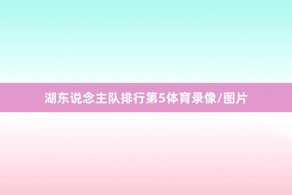 湖东说念主队排行第5体育录像/图片
