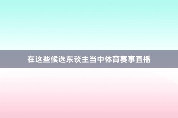 在这些候选东谈主当中体育赛事直播
