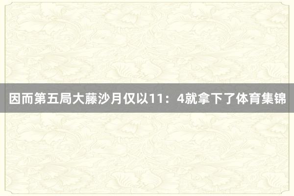 因而第五局大藤沙月仅以11：4就拿下了体育集锦