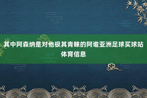 其中阿森纳是对他极其青睐的阿谁亚洲足球买球站体育信息