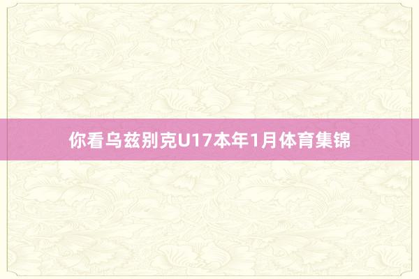 你看乌兹别克U17本年1月体育集锦