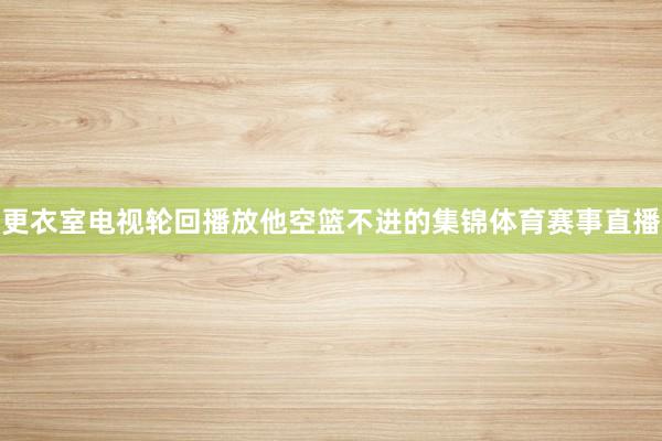 更衣室电视轮回播放他空篮不进的集锦体育赛事直播