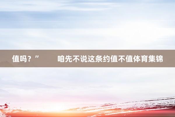 值吗?” 咱先不说这条约值不值体育集锦